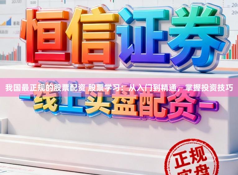 我国最正规的股票配资 股票学习:从入门到精通,掌握投资技巧