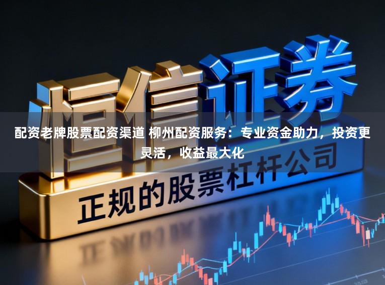 配资老牌股票配资渠道 柳州配资服务:专业资金助力,投资更灵活,收益最大化