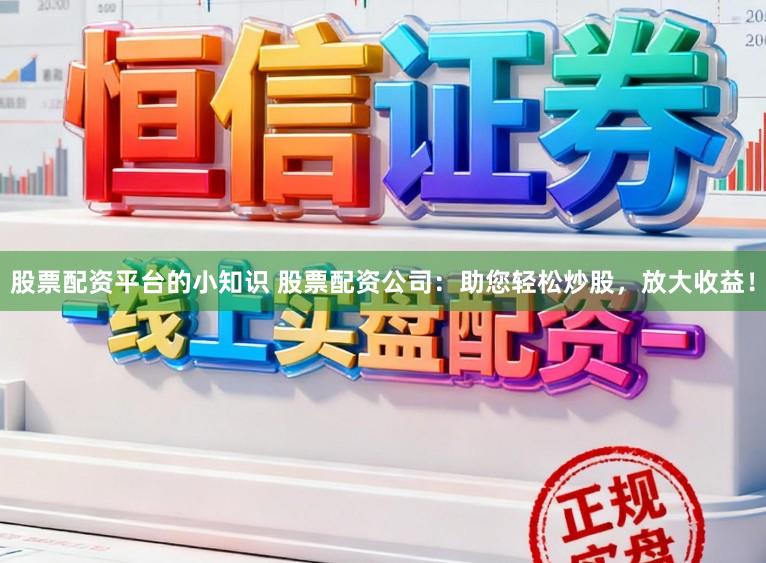 股票配资平台的小知识 股票配资公司：助您轻松炒股，放大收益！