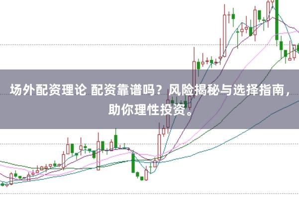 场外配资理论 配资靠谱吗?风险揭秘与选择指南,助你理性投资。