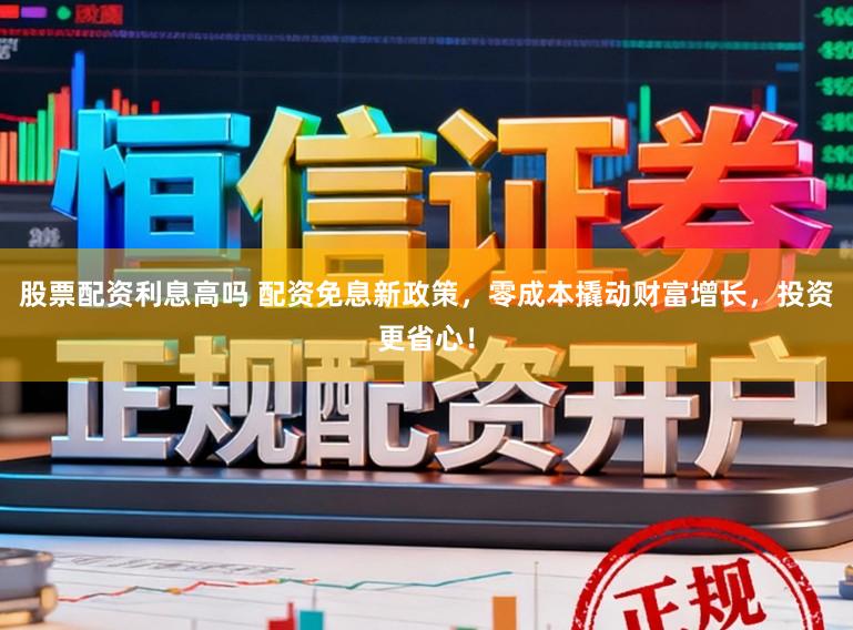 股票配资利息高吗 配资免息新政策,零成本撬动财富增长,投资更省心!