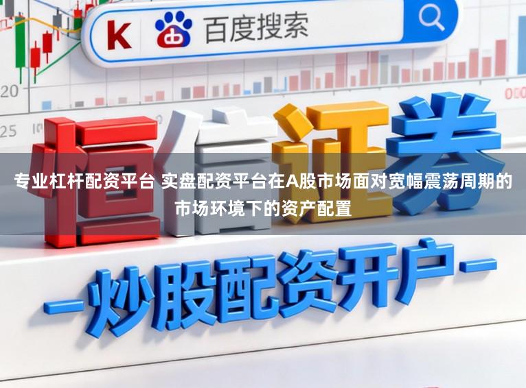 专业杠杆配资平台 实盘配资平台在A股市场面对宽幅震荡周期的市场环境下的资产配置