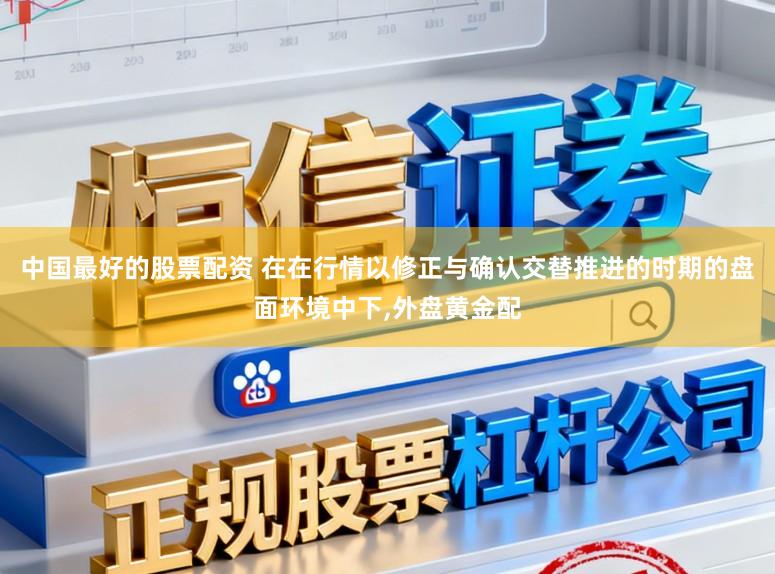 中国最好的股票配资 在在行情以修正与确认交替推进的时期的盘面环境中下，外盘黄金配