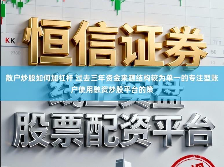 散户炒股如何加杠杆 过去三年资金来源结构较为单一的专注型账户使用融资炒股平台的策