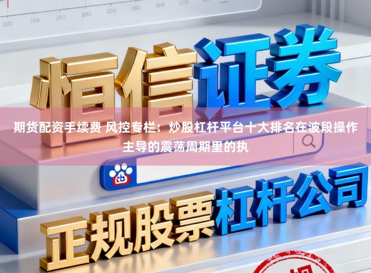 期货配资手续费 风控专栏：炒股杠杆平台十大排名在波段操作主导的震荡周期里的执