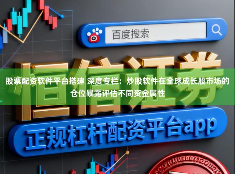 股票配资软件平台搭建 深度专栏:炒股软件在全球成长股市场的仓位暴露评估不同资金属性