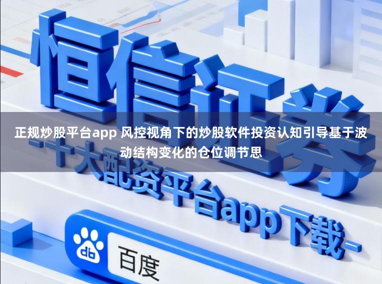 正规炒股平台app 风控视角下的炒股软件投资认知引导基于波动结构变化的仓位调节思