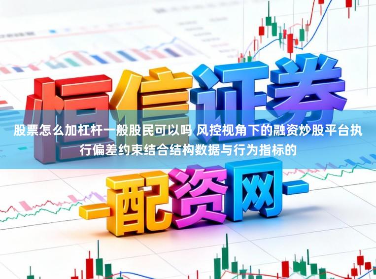 股票怎么加杠杆一般股民可以吗 风控视角下的融资炒股平台执行偏差约束结合结构数据与行为指标的