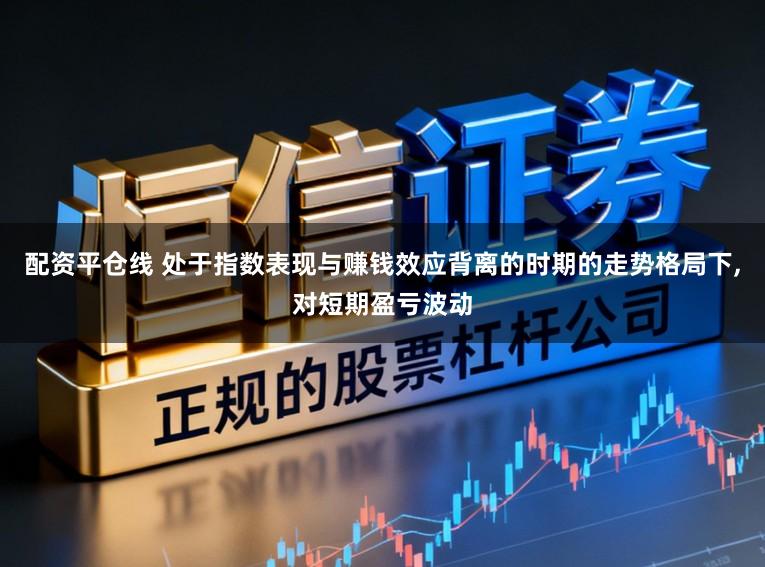 配资平仓线 处于指数表现与赚钱效应背离的时期的走势格局下，对短期盈亏波动