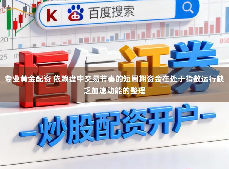专业黄金配资 依赖盘中交易节奏的短周期资金在处于指数运行缺乏加速动能的整理