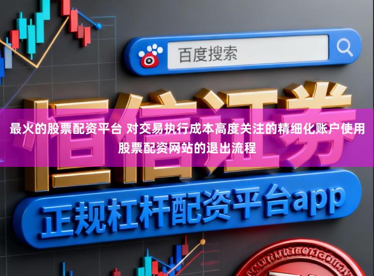 最火的股票配资平台 对交易执行成本高度关注的精细化账户使用股票配资网站的退出流程