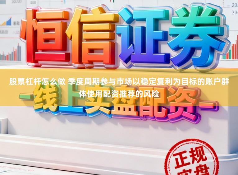 股票杠杆怎么做 季度周期参与市场以稳定复利为目标的账户群体使用配资推荐的风险