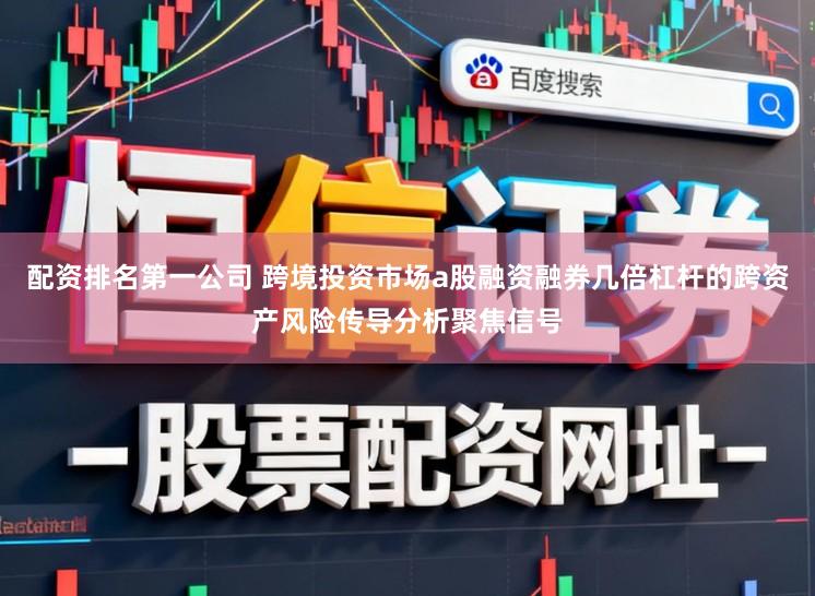 配资排名第一公司 跨境投资市场a股融资融券几倍杠杆的跨资产风险传导分析聚焦信号