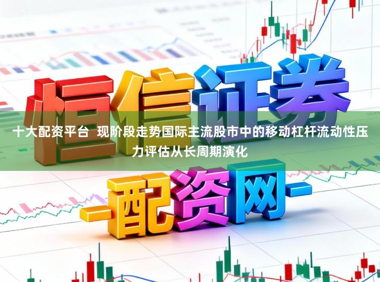 十大配资平台  现阶段走势国际主流股市中的移动杠杆流动性压力评估从长周期演化