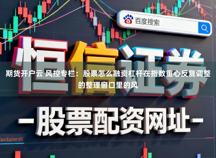 期货开户云 风控专栏：股票怎么融资杠杆在指数重心反复调整的整理窗口里的风