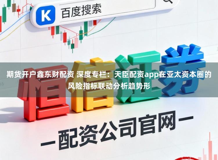 期货开户鑫东财配资 深度专栏：天臣配资app在亚太资本圈的风险指标联动分析趋势形