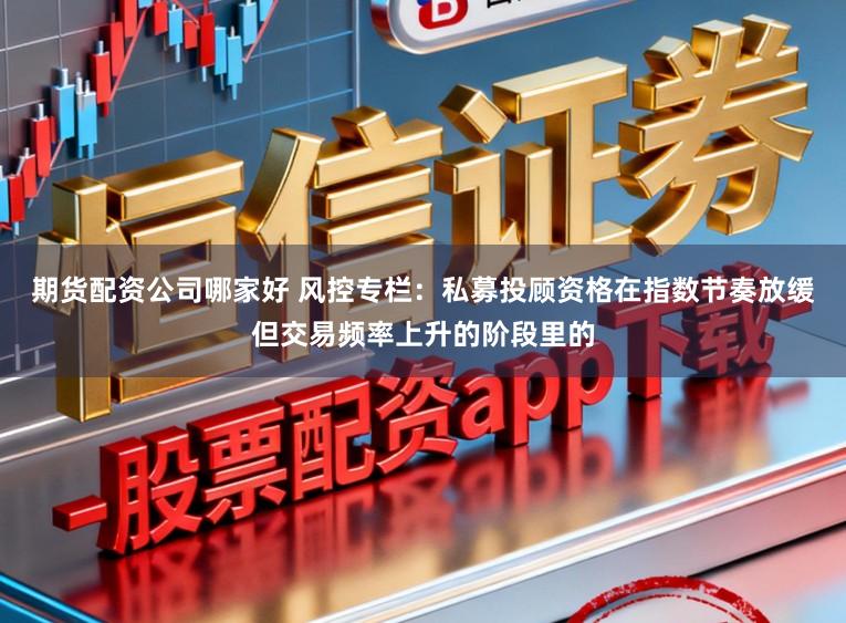 期货配资公司哪家好 风控专栏：私募投顾资格在指数节奏放缓但交易频率上升的阶段里的
