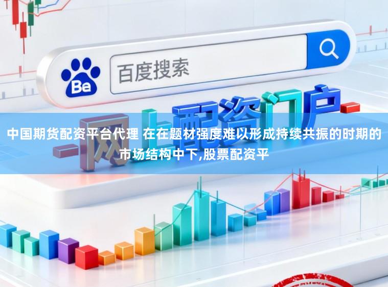 中国期货配资平台代理 在在题材强度难以形成持续共振的时期的市场结构中下，股票配资平