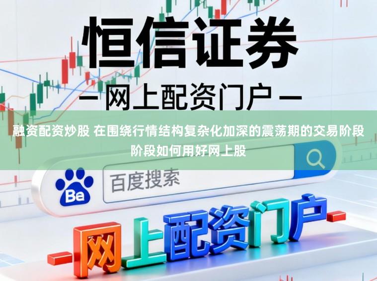 融资配资炒股 在围绕行情结构复杂化加深的震荡期的交易阶段阶段如何用好网上股