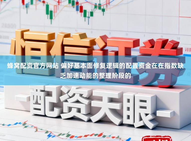 蜂窝配资官方网站 偏好基本面修复逻辑的配置资金在在指数缺乏加速动能的整理阶段的