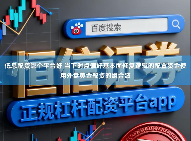 低息配资哪个平台好 当下时点偏好基本面修复逻辑的配置资金使用外盘黄金配资的组合波