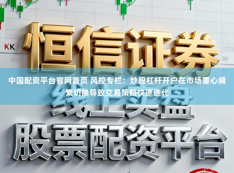 中国配资平台官网首页 风控专栏：炒股杠杆开户在市场重心频繁切换导致交易策略快速迭代