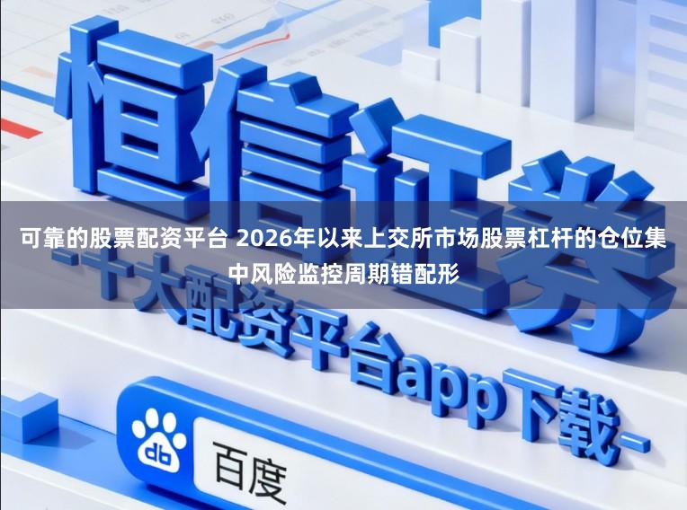 可靠的股票配资平台 2026年以来上交所市场股票杠杆的仓位集中风险监控周期错配形