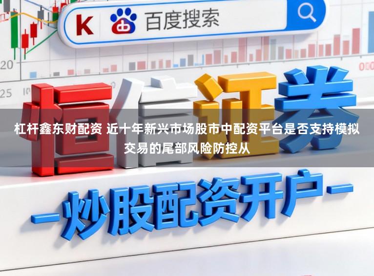 杠杆鑫东财配资 近十年新兴市场股市中配资平台是否支持模拟交易的尾部风险防控从