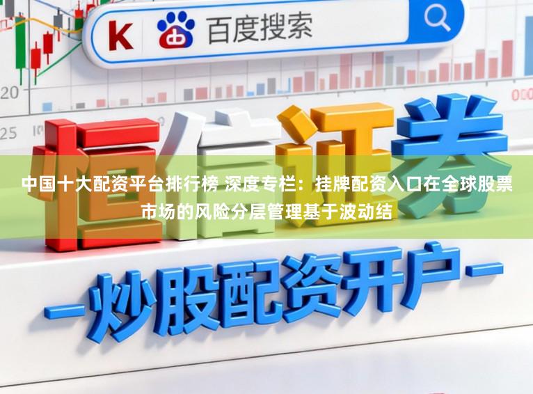 中国十大配资平台排行榜 深度专栏：挂牌配资入口在全球股票市场的风险分层管理基于波动结