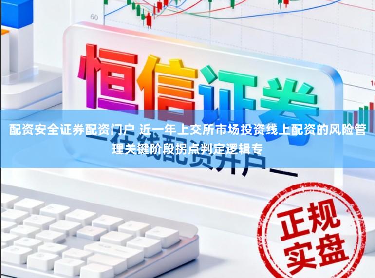 配资安全证券配资门户 近一年上交所市场投资线上配资的风险管理关键阶段拐点判定逻辑专