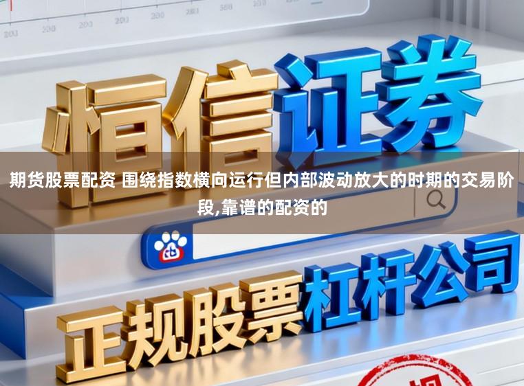 期货股票配资 围绕指数横向运行但内部波动放大的时期的交易阶段，靠谱的配资的