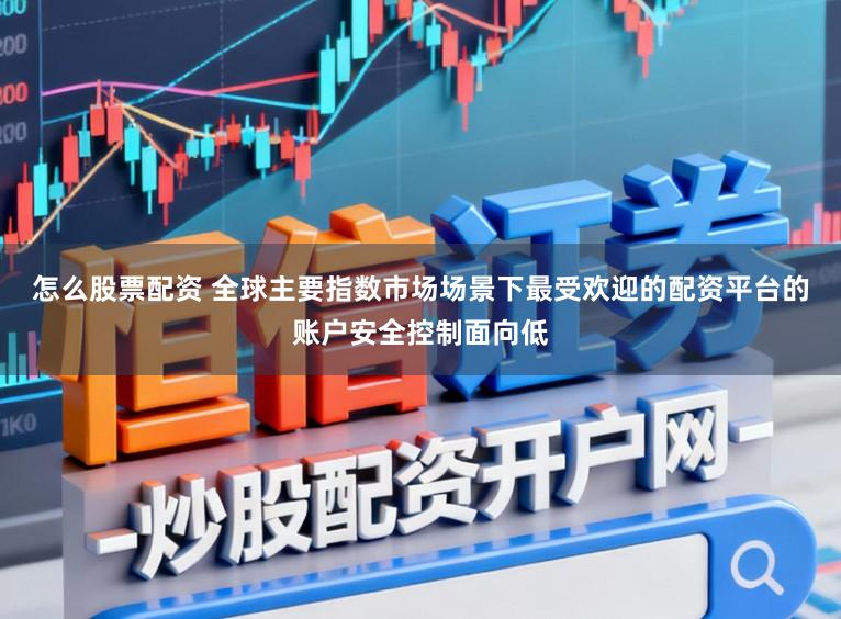 怎么股票配资 全球主要指数市场场景下最受欢迎的配资平台的账户安全控制面向低