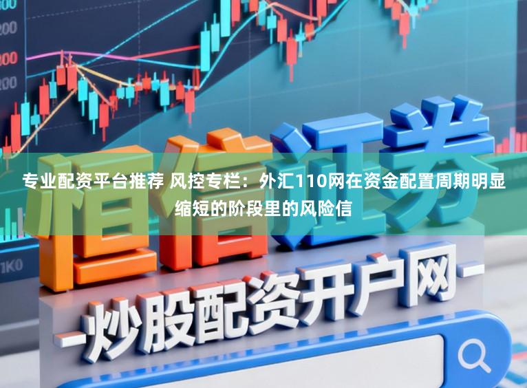 专业配资平台推荐 风控专栏：外汇110网在资金配置周期明显缩短的阶段里的风险信