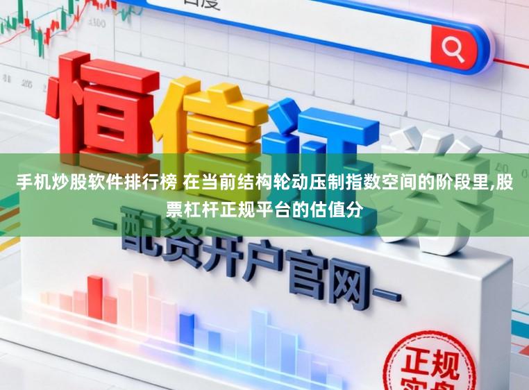 手机炒股软件排行榜 在当前结构轮动压制指数空间的阶段里,股票杠杆正规平台的估值分