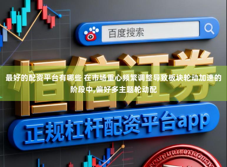 最好的配资平台有哪些 在市场重心频繁调整导致板块轮动加速的阶段中,偏好多主题轮动配