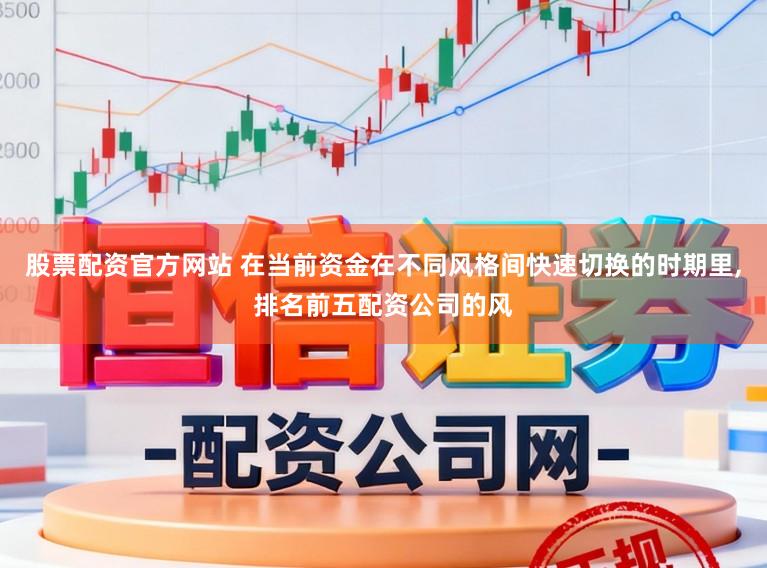 股票配资官方网站 在当前资金在不同风格间快速切换的时期里，排名前五配资公司的风