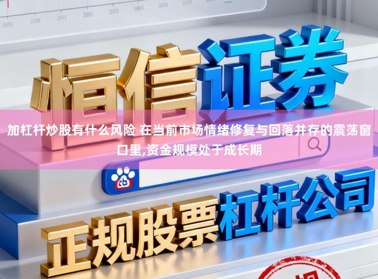 加杠杆炒股有什么风险 在当前市场情绪修复与回落并存的震荡窗口里，资金规模处于成长期