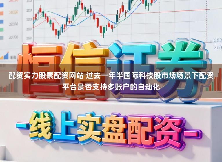 配资实力股票配资网站 过去一年半国际科技股市场场景下配资平台是否支持多账户的自动化