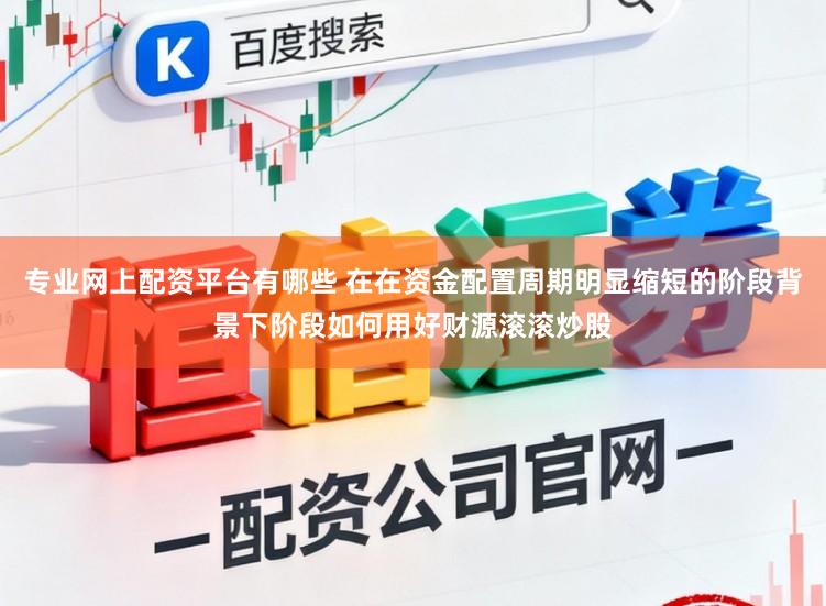 专业网上配资平台有哪些 在在资金配置周期明显缩短的阶段背景下阶段如何用好财源滚滚炒股