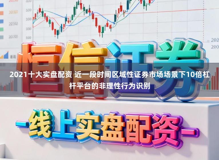2021十大实盘配资 近一段时间区域性证券市场场景下10倍杠杆平台的非理性行为识别