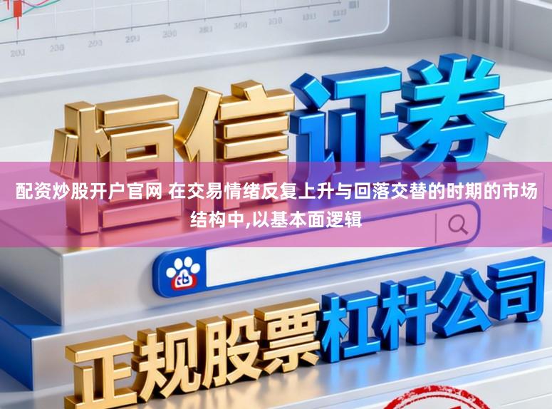 配资炒股开户官网 在交易情绪反复上升与回落交替的时期的市场结构中，以基本面逻辑