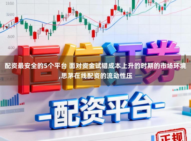 配资最安全的5个平台 面对资金试错成本上升的时期的市场环境,思茅在线配资的流动性压