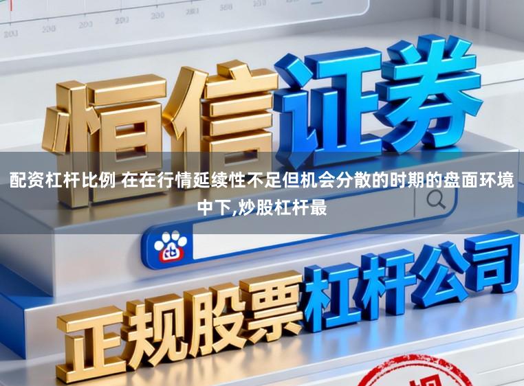 配资杠杆比例 在在行情延续性不足但机会分散的时期的盘面环境中下，炒股杠杆最