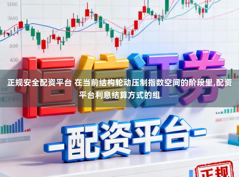 正规安全配资平台 在当前结构轮动压制指数空间的阶段里，配资平台利息结算方式的组