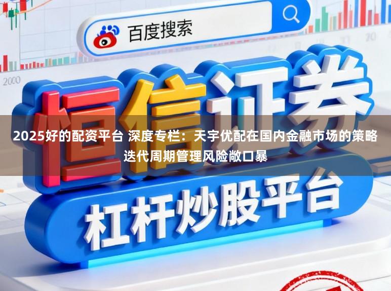 2025好的配资平台 深度专栏：天宇优配在国内金融市场的策略迭代周期管理风险敞口暴