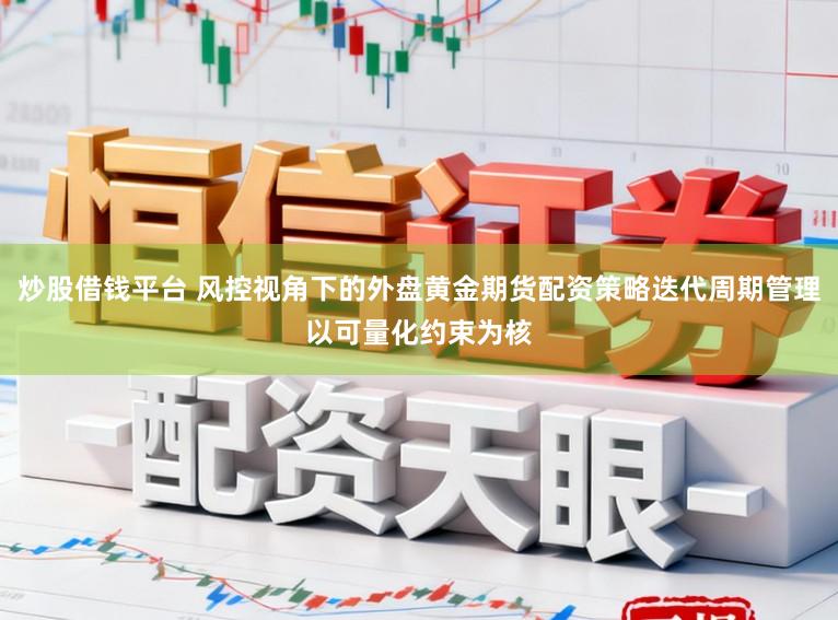 炒股借钱平台 风控视角下的外盘黄金期货配资策略迭代周期管理以可量化约束为核