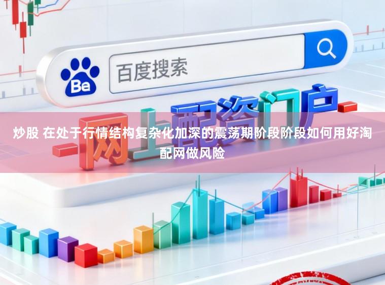 炒股 在处于行情结构复杂化加深的震荡期阶段阶段如何用好淘配网做风险
