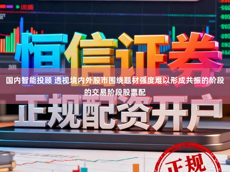 国内智能投顾 透视境内外股市围绕题材强度难以形成共振的阶段的交易阶段股票配