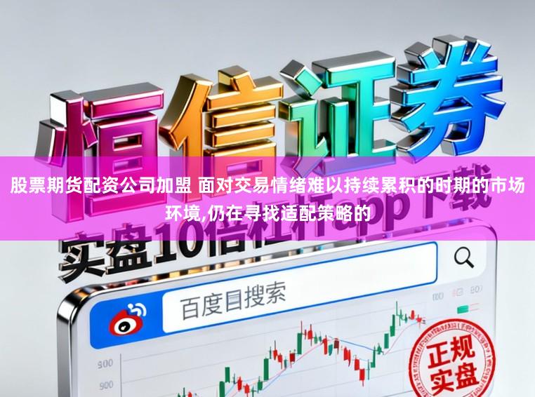 股票期货配资公司加盟 面对交易情绪难以持续累积的时期的市场环境，仍在寻找适配策略的