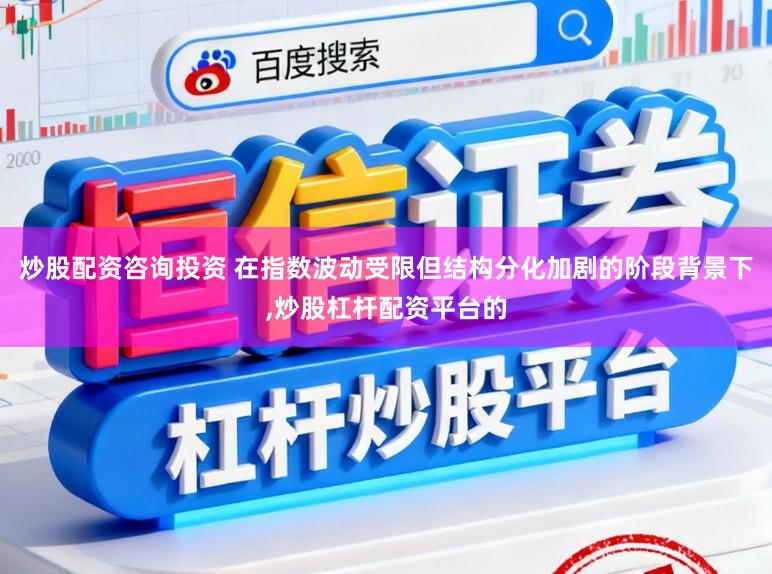 炒股配资咨询投资 在指数波动受限但结构分化加剧的阶段背景下，炒股杠杆配资平台的